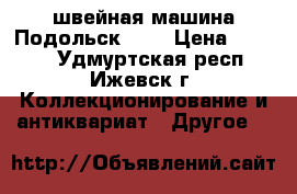швейная машина Подольск 100 › Цена ­ 2 000 - Удмуртская респ., Ижевск г. Коллекционирование и антиквариат » Другое   